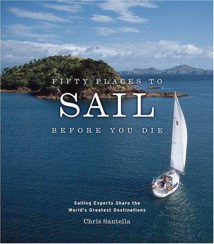 Fifty Places to Sail Before You Die Sailing Experts Share the World's Greatest Destinations