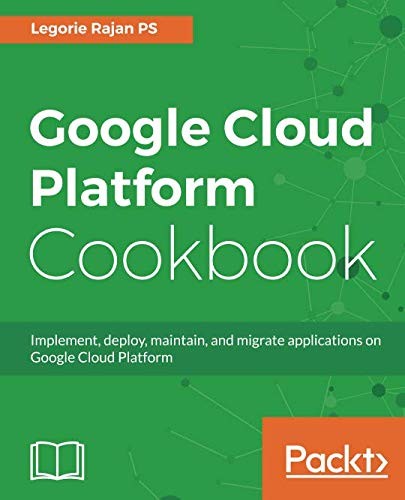Google Cloud Platform Cookbook Implement, Deploy, Maintain, and Migrate Applications on Google Cloud Platform