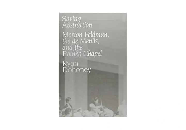Saving Abstraction: Morton Feldman, the de Menils, and the Rothko Chapel