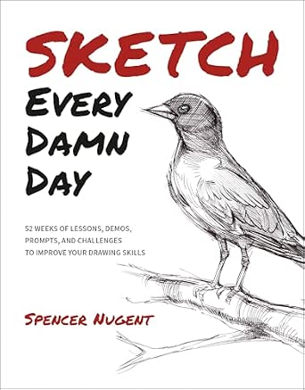 Sketch Every Damn Day 52 Weeks of Lessons, Demos, Prompts, and Challenges to Improve Your Drawing Skills