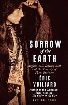 Sorrow of the Earth: Buffalo Bill, Sitting Bull and the Tragedy of Show Business