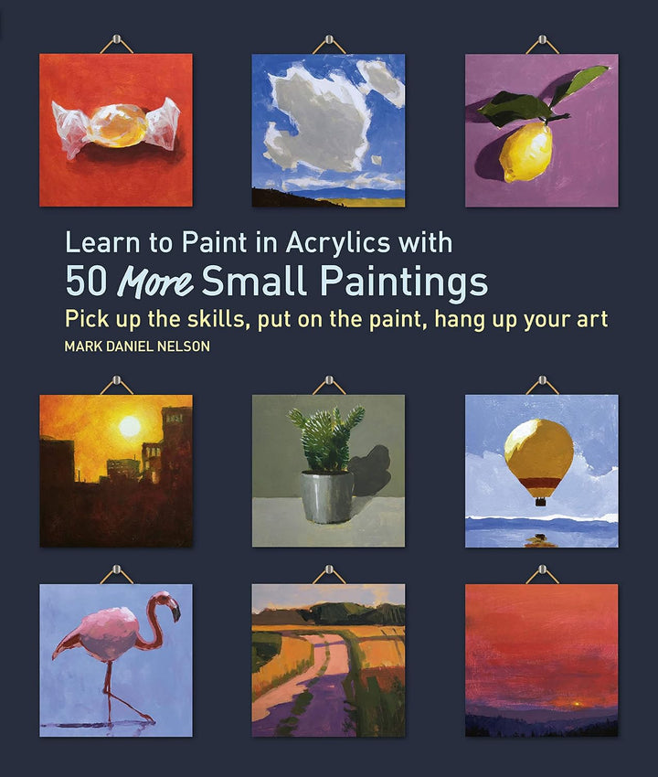 Learn to Paint in Acrylics with 50 More Small Paintings Pick Up the Skills, Put on the Paint, Hang Up Your Art