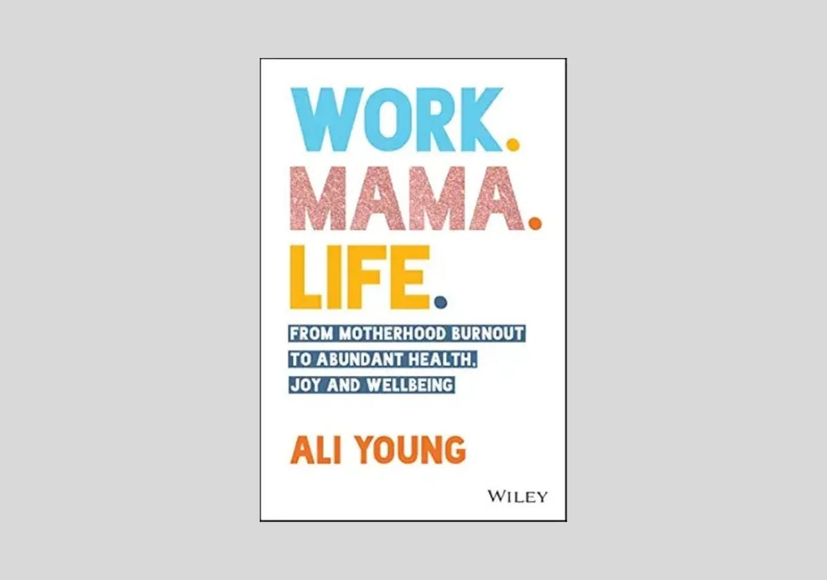 Work. Mama. Life.: From Motherhood Burnout to Abundant Health, Joy and Wellbeing