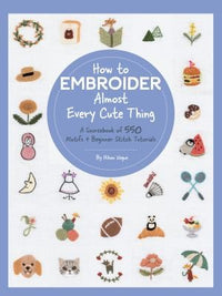 How to Embroider Almost Every Cute Thing A Sourcebook of 550 Motifs + Beginner Stitch Tutorials