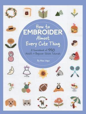 How to Embroider Almost Every Cute Thing A Sourcebook of 550 Motifs + Beginner Stitch Tutorials