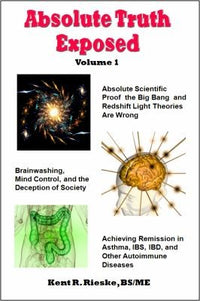 Absolute Truth Exposed - Volume 1 Applying Science to Expose the Myths and Brainwashing in the Big Bang Theory, Autoimmune Diseases, IBD, Ketosis, Diet, Nutrition, Dietary Fiber, Carbohydrates, Saturated Fats, Red Meat, Healing, Health, Whole Grains, and