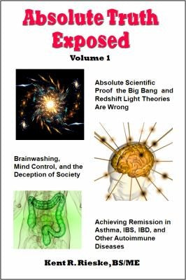 Absolute Truth Exposed - Volume 1 Applying Science to Expose the Myths and Brainwashing in the Big Bang Theory, Autoimmune Diseases, IBD, Ketosis, Diet, Nutrition, Dietary Fiber, Carbohydrates, Saturated Fats, Red Meat, Healing, Health, Whole Grains, and