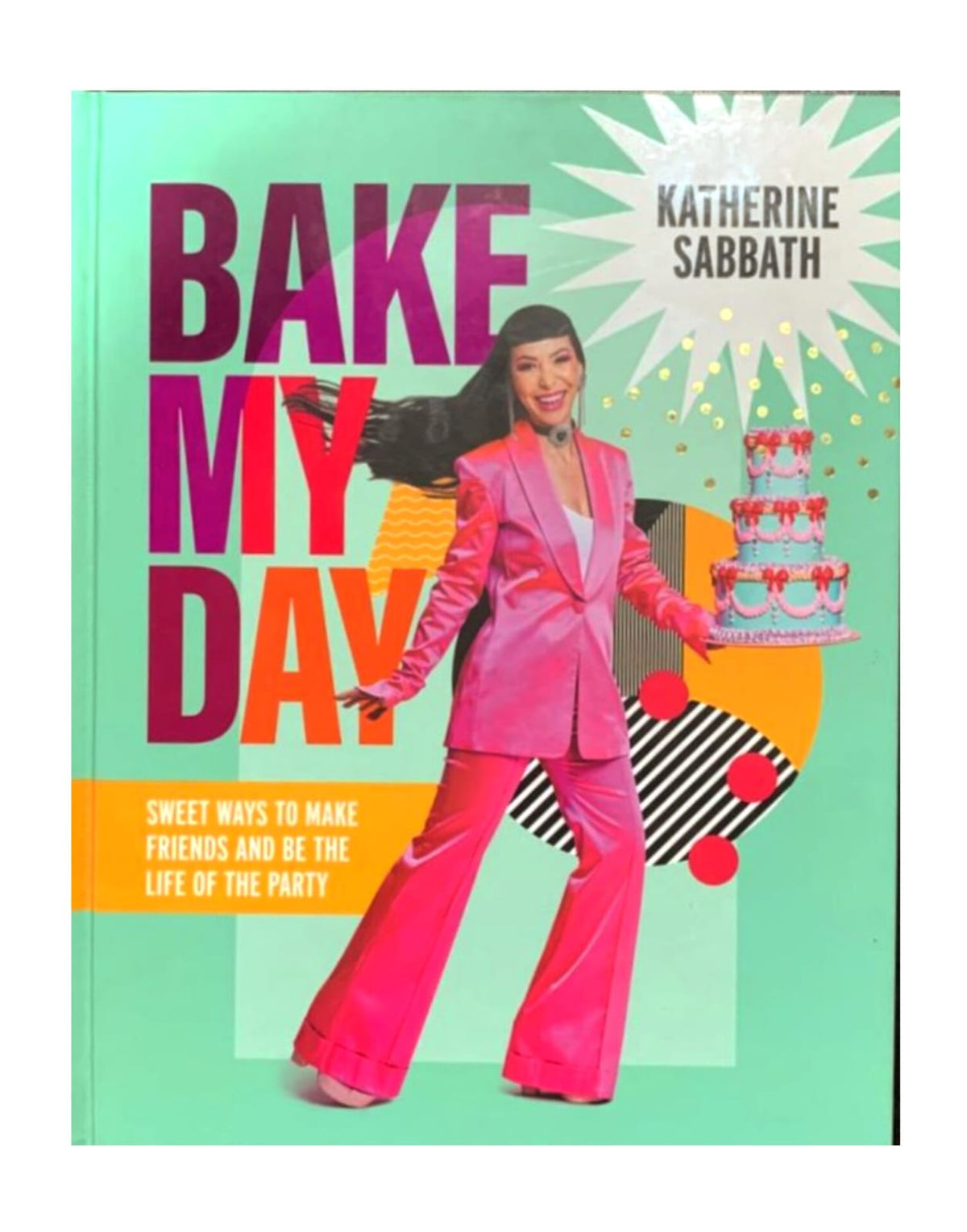 Bake My Day: Sweet Ways to Make Friends and Be the Life of the Party