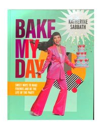 Bake My Day: Sweet Ways to Make Friends and Be the Life of the Party