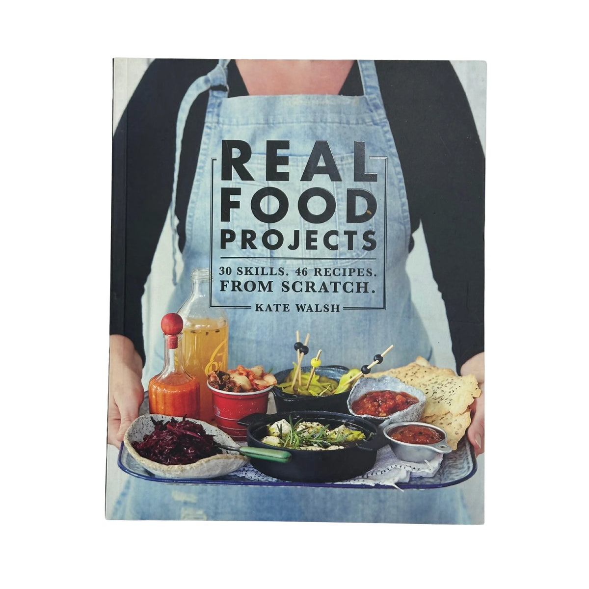 Real Food Projects | 30 Skills, 46 Recipes, From Scratch by Kate Walsh