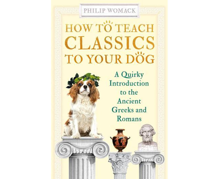 How to Teach Classics to Your Dog: A Quirky Introduction to the Ancient Greeks and Romans