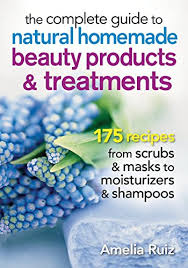 The Complete Guide to Natural Homemade Beauty Products and Treatments 175 Recipes from Scrubs and Masks to Moisturizers and Shampoo