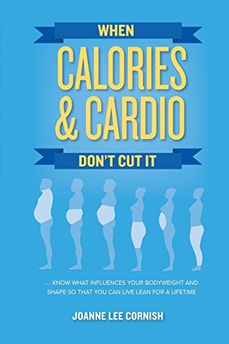 When Calories & Cardio Don't Cut It Know what Influences Your Body Weight and Shape So that You Can Live Lean for a Lifetime