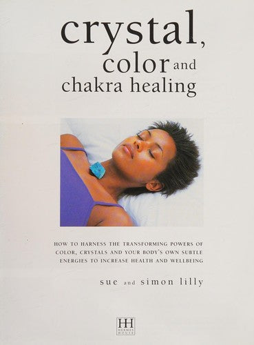 Crystal, Colour and Chakra Healing How to Harness the Transforming Powers of Colour, Crystals and Your Body's Own Subtle Energies to Increase Your Health and Wellbeing