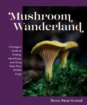 Mushroom Wanderland A Forager's Guide to Finding, Identifying, and Using More Than 25 Wild Fungi