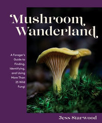 Mushroom Wanderland A Forager's Guide to Finding, Identifying, and Using More Than 25 Wild Fungi