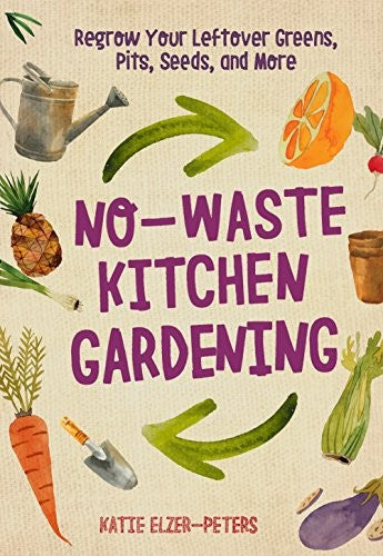 No-Waste Kitchen Gardening Regrow Your Leftover Greens, Stalks, Seeds, and More