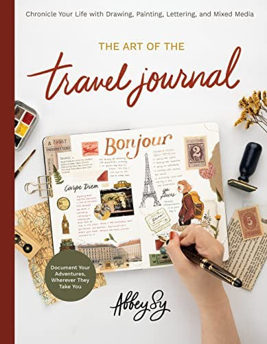 Art of the Travel Journal Chronicle Your Life with Drawing, Painting, Lettering, and Mixed Media - Document Your Adventures, Wherever They Take You