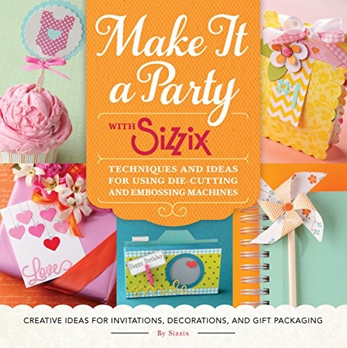 Make It a Party with Sizzix Techniques and Ideas for Using Die-Cutting and Embossing Machines - Creative Ideas for Invitations, Decorations, and Gift Packaging