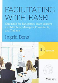 Facilitating with Ease! Core Skills for Facilitators, Team Leaders and Members, Managers, Consultants, and Trainers