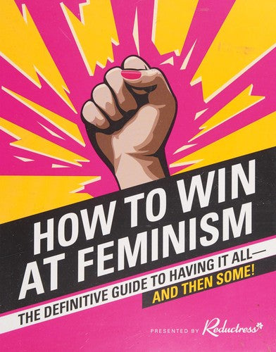 How to Win at Feminism The Definitive Guide to Having It All... and Then Some!