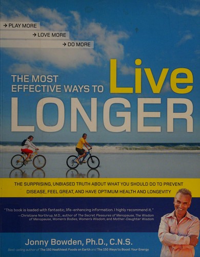 The Most Effective Ways to Live Longer The Surprising, Unbiased Truth About What You Should Do to Prevent Disease, Feel Great, and Have Optimum Health and Longevity