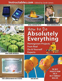 How to Do Absolutely Everything Homegrown Projects from Real Do-It-Yourself Experts
