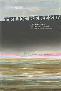Felix Berezin Life and Death of the Mastermind of Supermathematics