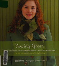Sewing Green: 25 Projects Made with Repurposed & Organic Materials Plus Tips & Resources for Earth-Friendly Stitching