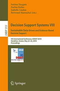 Decision Support Systems VIII: Sustainable Data-Driven and Evidence-Based Decision Support: 4th International Conference, ICDSST 2018, Heraklion, ... in Business Information Processing, 313)