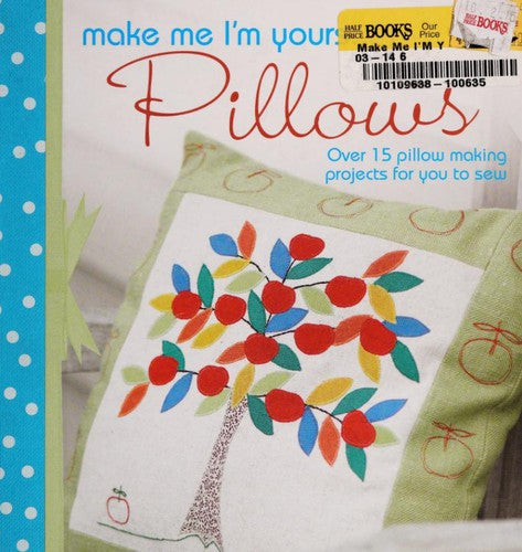 Make Me I'm Yours...Pillows Over 15 creative ways to sew softness into your home